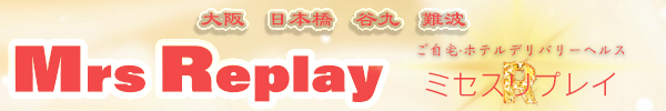 大阪　日本橋、谷九、難波待ち合わせ型＆ご自宅・ホテルデリバリーヘルス「Mrs Replay（ミセスリプレイ）」のオフィシャルサイト